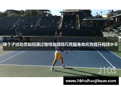 矮个子运动员如何通过独特发球技巧克服身高劣势提升网球水平