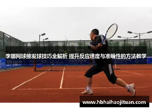 李娜网球接发球技巧全解析 提升反应速度与准确性的方法教学