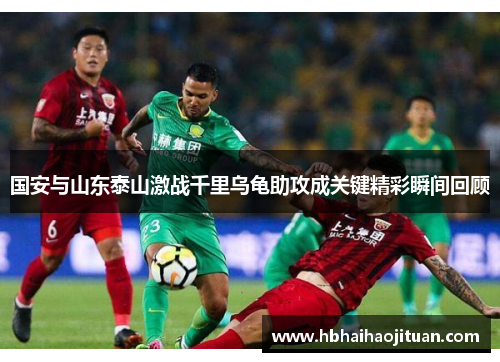 国安与山东泰山激战千里乌龟助攻成关键精彩瞬间回顾