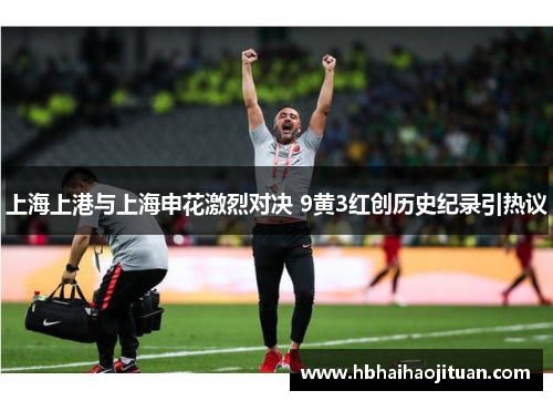 上海上港与上海申花激烈对决 9黄3红创历史纪录引热议