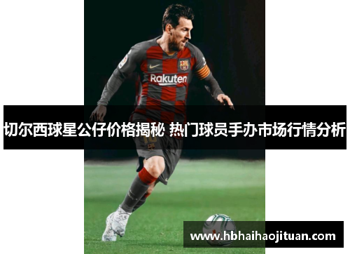 切尔西球星公仔价格揭秘 热门球员手办市场行情分析