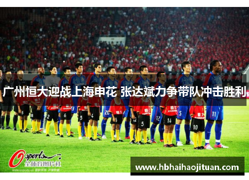 广州恒大迎战上海申花 张达斌力争带队冲击胜利